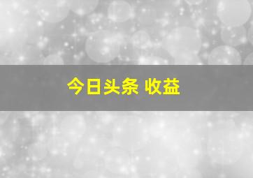 今日头条 收益